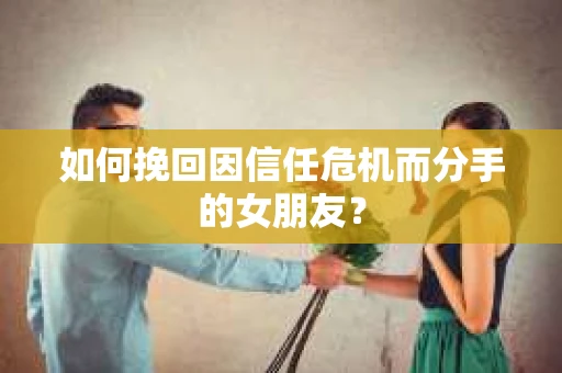 如何挽回因信任危机而分手的女朋友? 如何挽回因信任危机而分手的女朋友?