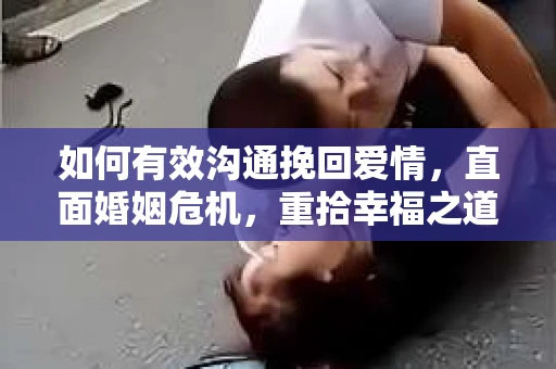 如何有效沟通挽回爱情，直面婚姻危机，重拾幸福之道