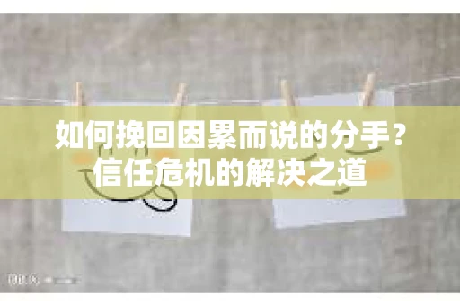 如何挽回因累而说的分手？信任危机的解决之道