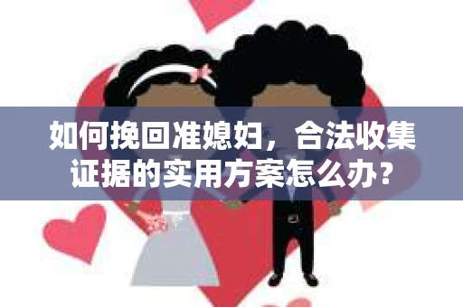 如何挽回准媳妇，合法收集证据的实用方案怎么办？