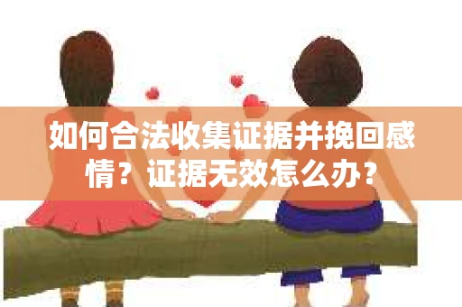 如何合法收集证据并挽回感情?证据无效怎么办? 如何合法收集证据并挽回感情?证据无效怎么办?