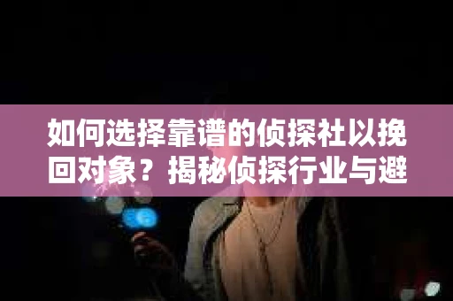 如何选择靠谱的侦探社以挽回对象？揭秘侦探行业与避坑指南
