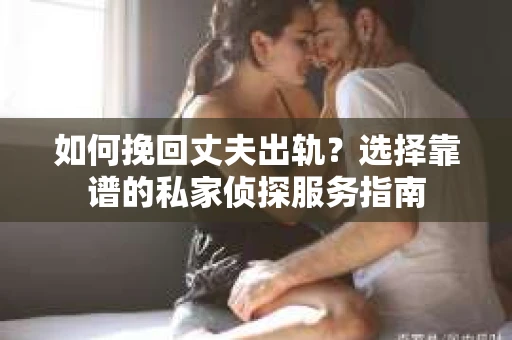 如何挽回丈夫出轨?选择靠谱的私家侦探服务指南 如何挽回丈夫出轨?选择靠谱的私家侦探服务指南