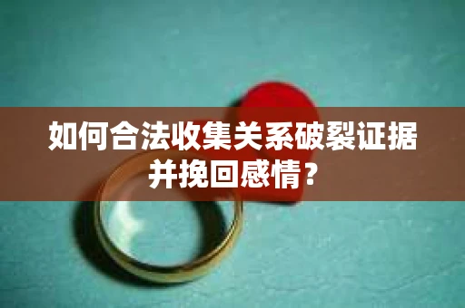 如何合法收集关系破裂证据并挽回感情？
