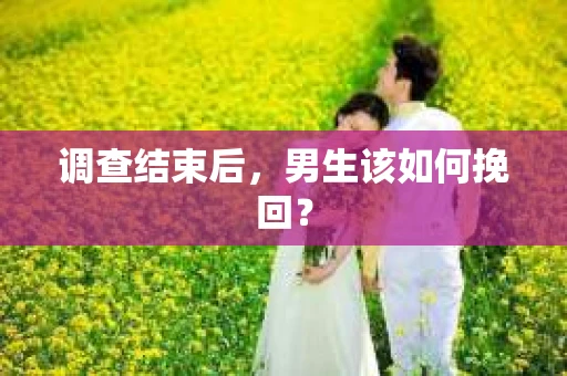 调查结束后，男生该如何挽回？