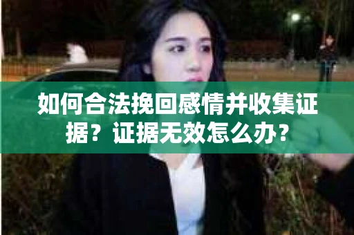 如何合法挽回感情并收集证据？证据无效怎么办？