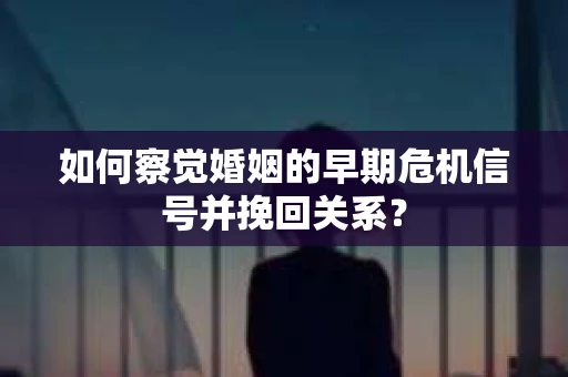 如何察觉婚姻的早期危机信号并挽回关系？
