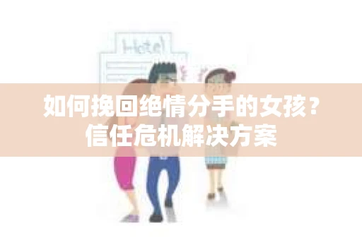 如何挽回绝情分手的女孩？信任危机解决方案