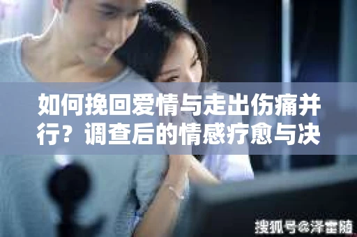 如何挽回爱情与走出伤痛并行？调查后的情感疗愈与决策指南