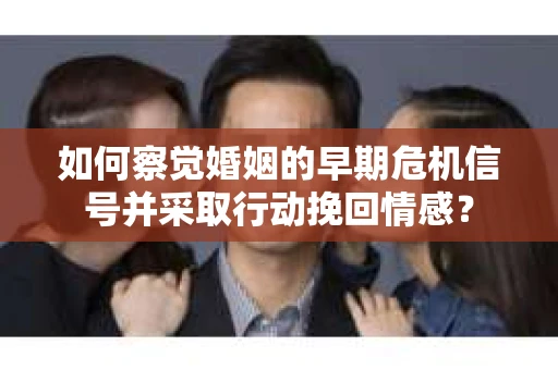 如何察觉婚姻的早期危机信号并采取行动挽回情感？
