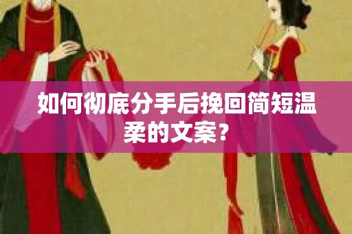 如何彻底分手后挽回简短温柔的文案？