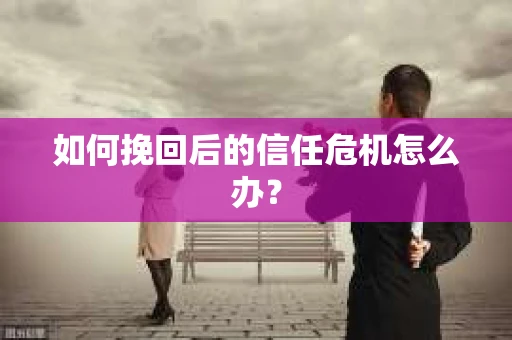 如何挽回后的信任危机怎么办？