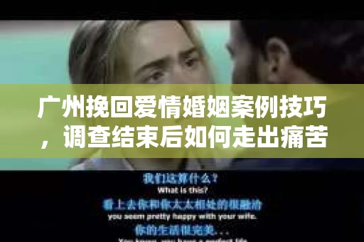 广州挽回爱情婚姻案例技巧，调查结束后如何走出痛苦并做出明智决策？