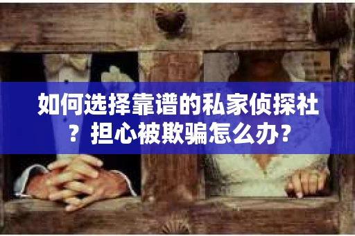 如何选择靠谱的私家侦探社？担心被欺骗怎么办？