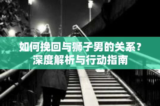 如何挽回与狮子男的关系？深度解析与行动指南