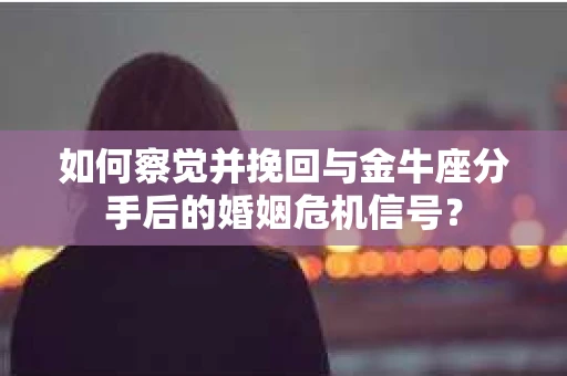 如何察觉并挽回与金牛座分手后的婚姻危机信号？
