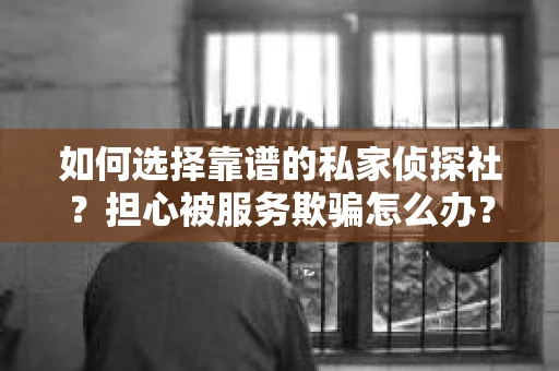 如何选择靠谱的私家侦探社？担心被服务欺骗怎么办？