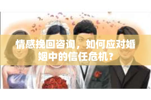 情感挽回咨询，如何应对婚姻中的信任危机？