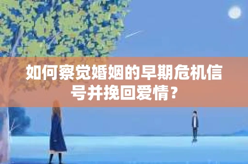 如何察觉婚姻的早期危机信号并挽回爱情？
