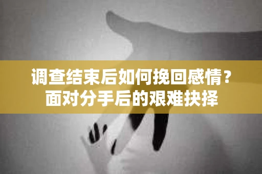 调查结束后如何挽回感情？面对分手后的艰难抉择