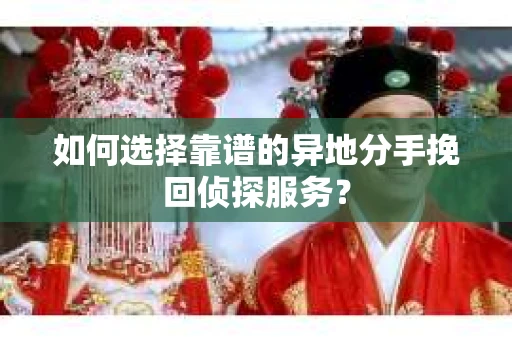 如何选择靠谱的异地分手挽回侦探服务？
