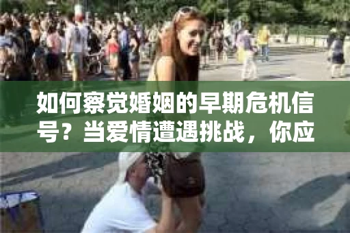 如何察觉婚姻的早期危机信号?当爱情遭遇挑战,你应该怎么办? 如何察觉婚姻的早期危机信号?当爱情遭遇挑战,你应该怎么办?