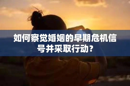如何察觉婚姻的早期危机信号并采取行动？