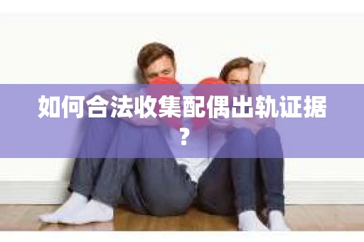 如何合法收集配偶出轨证据？