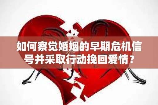 如何察觉婚姻的早期危机信号并采取行动挽回爱情？