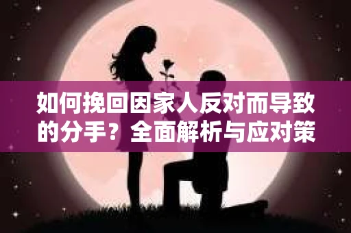 如何挽回因家人反对而导致的分手?全面解析与应对策略 如何挽回因家人反对而导致的分手?全面解析与应对策略