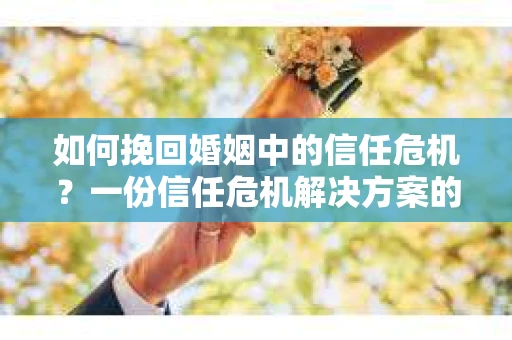 如何挽回婚姻中的信任危机？一份信任危机解决方案的干货指南