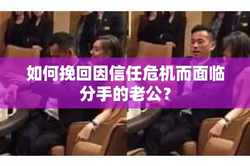 如何挽回因信任危机而面临分手的老公？