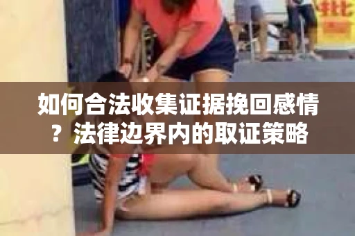 如何合法收集证据挽回感情？法律边界内的取证策略