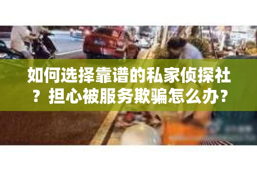 如何选择靠谱的私家侦探社？担心被服务欺骗怎么办？