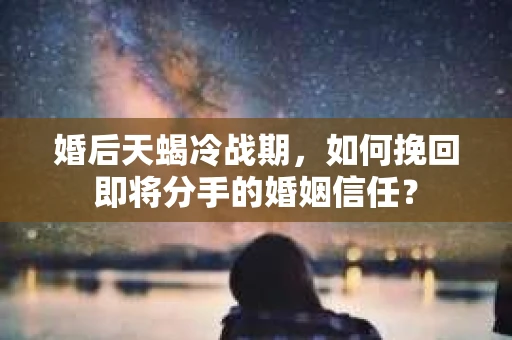 婚后天蝎冷战期，如何挽回即将分手的婚姻信任？