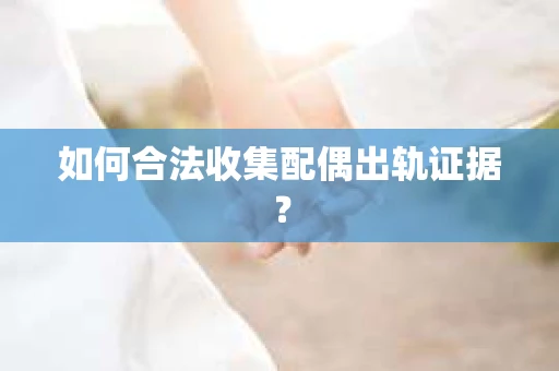 如何合法收集配偶出轨证据? 如何合法收集配偶出轨证据?