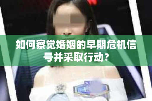 如何察觉婚姻的早期危机信号并采取行动？