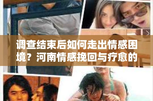 调查结束后如何走出情感困境？河南情感挽回与疗愈的实用方法