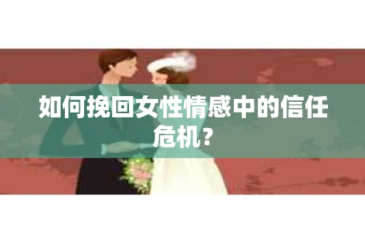 如何挽回女性情感中的信任危机? 如何挽回女性情感中的信任危机?