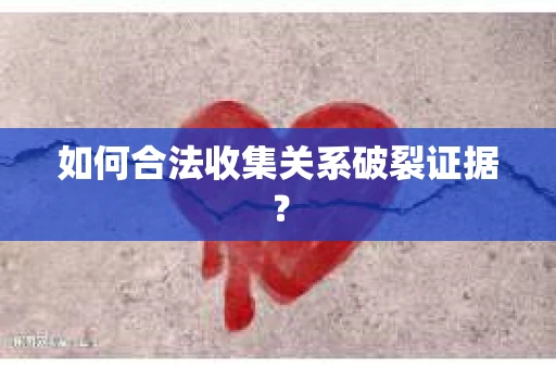 如何合法收集关系破裂证据？