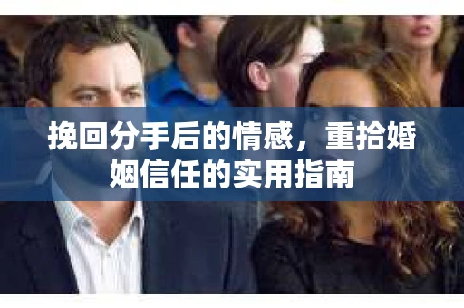 挽回分手后的情感，重拾婚姻信任的实用指南