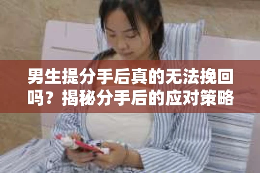 男生提分手后真的无法挽回吗？揭秘分手后的应对策略