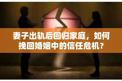 妻子出轨后回归家庭，如何挽回婚姻中的信任危机？
