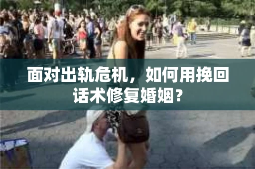 面对出轨危机，如何用挽回话术修复婚姻？