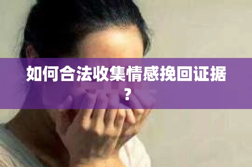 如何合法收集情感挽回证据？