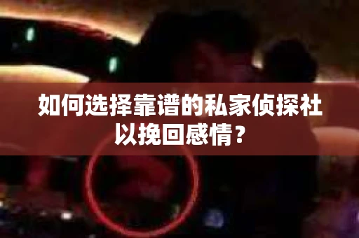 如何选择靠谱的私家侦探社以挽回感情？