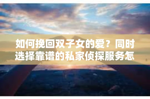 如何挽回双子女的爱？同时选择靠谱的私家侦探服务怎么办？