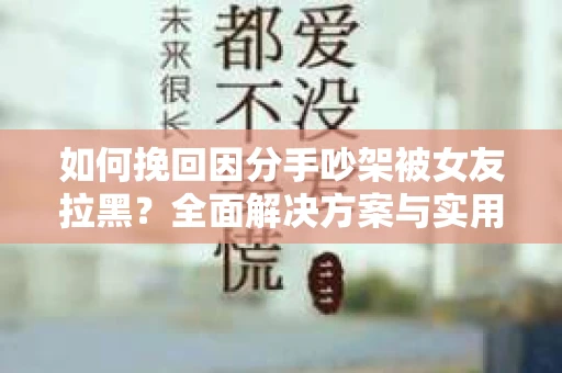如何挽回因分手吵架被女友拉黑？全面解决方案与实用建议