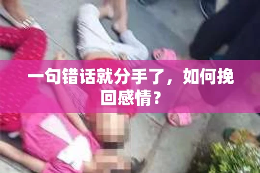 一句错话就分手了,如何挽回感情? 一句错话就分手了,如何挽回感情?