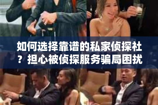 如何选择靠谱的私家侦探社？担心被侦探服务骗局困扰怎么办？